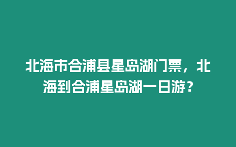 北海市合浦縣星島湖門票，北海到合浦星島湖一日游？