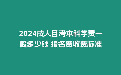 2024成人自考本科學費一般多少錢 報名費收費標準