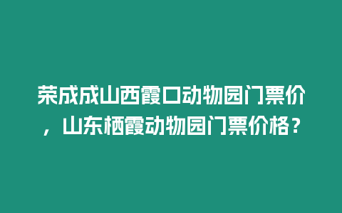 榮成成山西霞口動物園門票價，山東棲霞動物園門票價格？