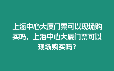 上海中心大廈門票可以現場購買嗎，上海中心大廈門票可以現場購買嗎？