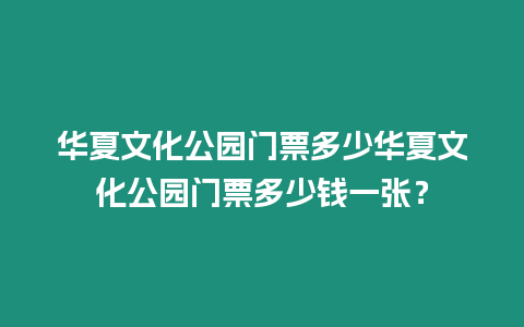 華夏文化公園門票多少華夏文化公園門票多少錢一張？