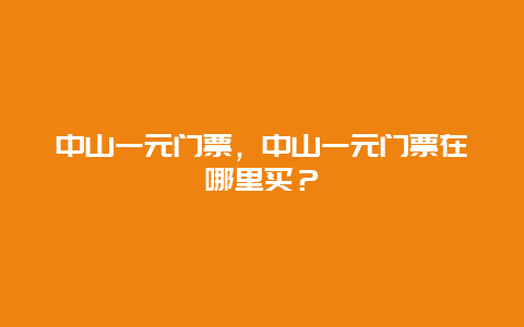 中山一元門票，中山一元門票在哪里買？