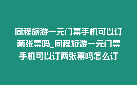 同程旅游一元門票手機可以訂兩張票嗎_同程旅游一元門票手機可以訂兩張票嗎怎么訂