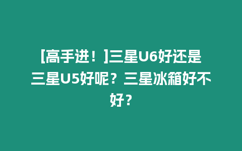 [高手進(jìn)！]三星U6好還是三星U5好呢？三星冰箱好不好？