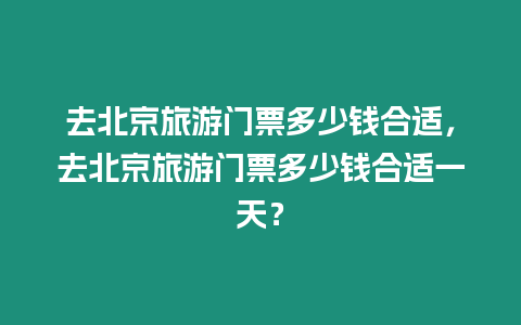 去北京旅游門票多少錢合適，去北京旅游門票多少錢合適一天？