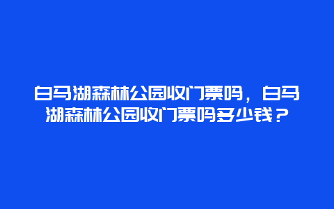 白馬湖森林公園收門票嗎，白馬湖森林公園收門票嗎多少錢？