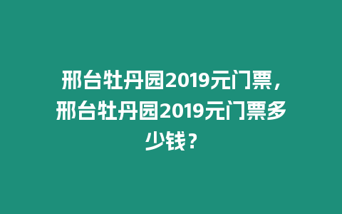 邢臺牡丹園2019元門票，邢臺牡丹園2019元門票多少錢？