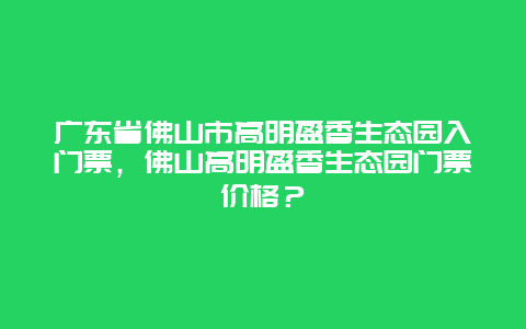 廣東省佛山市高明盈香生態(tài)園入門票，佛山高明盈香生態(tài)園門票價格？