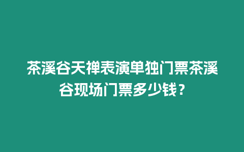 茶溪谷天禪表演單獨門票茶溪谷現(xiàn)場門票多少錢？