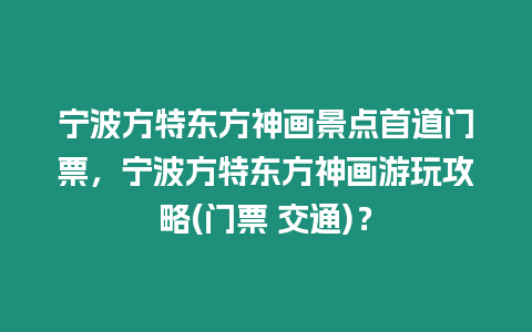 寧波方特東方神畫景點(diǎn)首道門票，寧波方特東方神畫游玩攻略(門票 交通)？