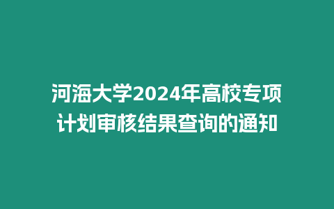 河海大學2024年高校專項計劃審核結果查詢的通知