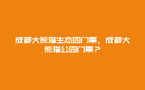 成都大熊貓生態(tài)園門票，成都大熊貓公園門票？