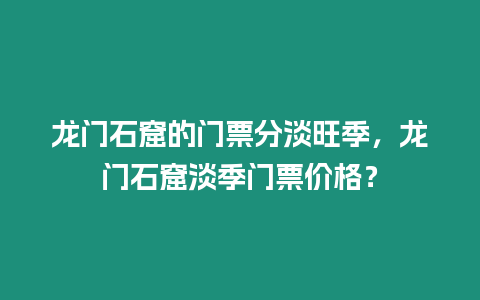 龍門石窟的門票分淡旺季，龍門石窟淡季門票價格？