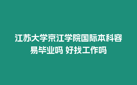 江蘇大學京江學院國際本科容易畢業嗎 好找工作嗎