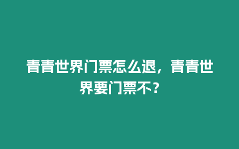 青青世界門票怎么退，青青世界要門票不？