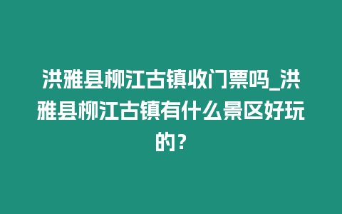 洪雅縣柳江古鎮(zhèn)收門票嗎_洪雅縣柳江古鎮(zhèn)有什么景區(qū)好玩的？