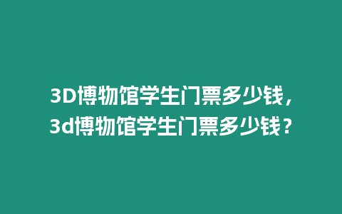 3D博物館學生門票多少錢，3d博物館學生門票多少錢？