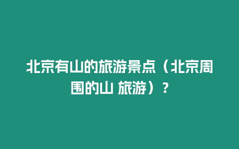 北京有山的旅游景點（北京周圍的山 旅游）？