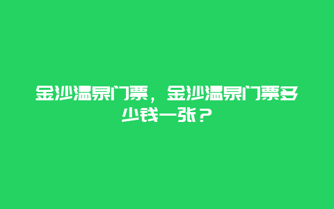 金沙溫泉門票，金沙溫泉門票多少錢一張？