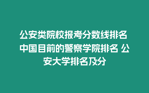 公安類院校報考分數線排名 中國目前的警察學院排名 公安大學排名及分