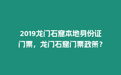 2019龍門石窟本地身份證門票，龍門石窟門票政策？