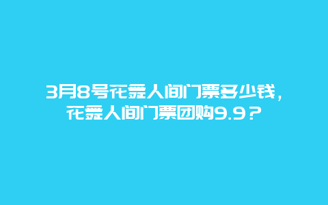 3月8號花舞人間門票多少錢，花舞人間門票團購9.9？