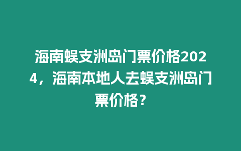 海南蜈支洲島門票價格2024，海南本地人去蜈支洲島門票價格？