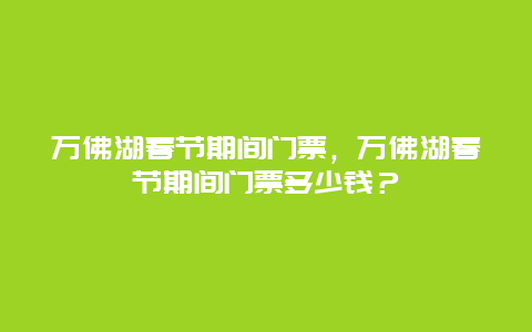 萬佛湖春節期間門票，萬佛湖春節期間門票多少錢？