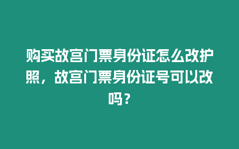 購買故宮門票身份證怎么改護照，故宮門票身份證號可以改嗎？