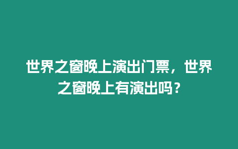 世界之窗晚上演出門票，世界之窗晚上有演出嗎？