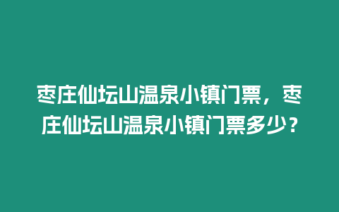 棗莊仙壇山溫泉小鎮門票，棗莊仙壇山溫泉小鎮門票多少？