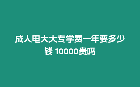 成人電大大專學費一年要多少錢 10000貴嗎