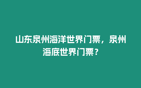 山東泉州海洋世界門票，泉州海底世界門票？