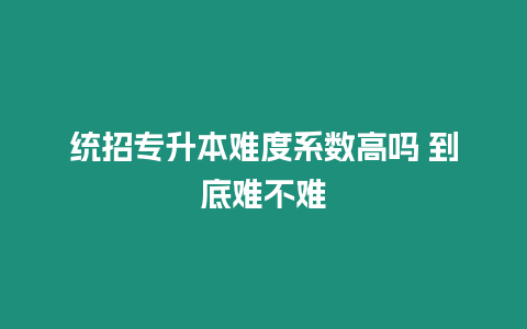 統(tǒng)招專升本難度系數(shù)高嗎 到底難不難