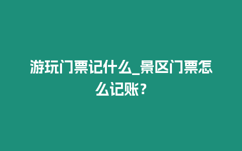 游玩門票記什么_景區門票怎么記賬？