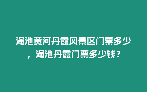 澠池黃河丹霞風(fēng)景區(qū)門票多少，澠池丹霞門票多少錢？