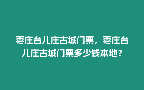 棗莊臺(tái)兒莊古城門票，棗莊臺(tái)兒莊古城門票多少錢本地？