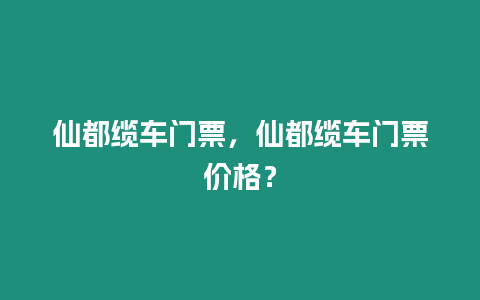 仙都纜車門票，仙都纜車門票價格？