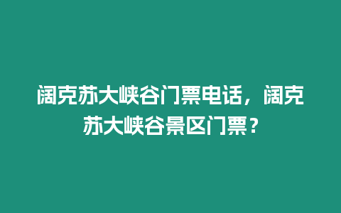 闊克蘇大峽谷門票電話，闊克蘇大峽谷景區(qū)門票？