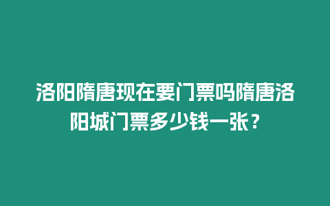 洛陽隋唐現在要門票嗎隋唐洛陽城門票多少錢一張？