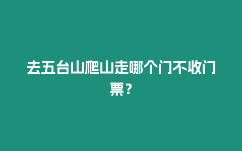 去五臺山爬山走哪個門不收門票？