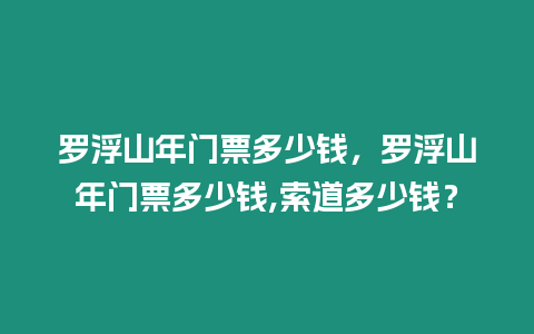 羅浮山年門票多少錢，羅浮山年門票多少錢,索道多少錢？