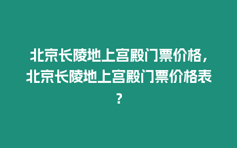 北京長陵地上宮殿門票價格，北京長陵地上宮殿門票價格表？