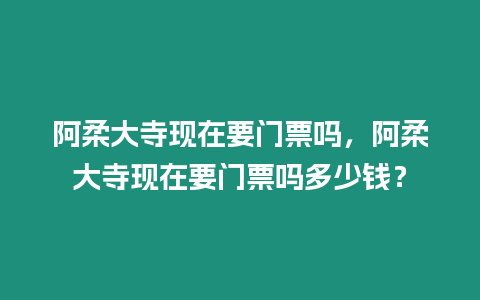 阿柔大寺現在要門票嗎，阿柔大寺現在要門票嗎多少錢？