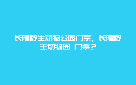 長(zhǎng)隆野生動(dòng)物公園門(mén)票，長(zhǎng)隆野生動(dòng)物園 門(mén)票？