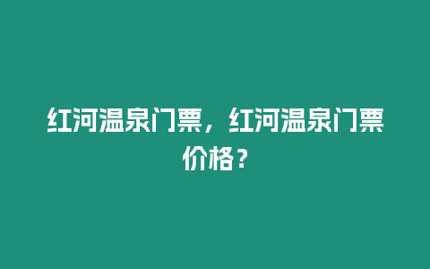 紅河溫泉門票，紅河溫泉門票價格？