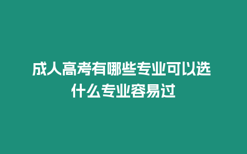 成人高考有哪些專業可以選 什么專業容易過