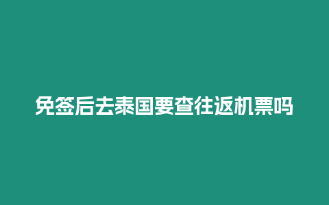 免簽后去泰國要查往返機票嗎