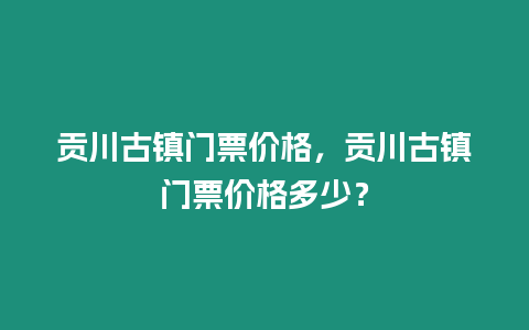 貢川古鎮門票價格，貢川古鎮門票價格多少？