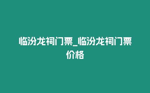 臨汾龍祠門票_臨汾龍祠門票價格